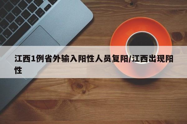 江西1例省外输入阳性人员复阳/江西出现阳性