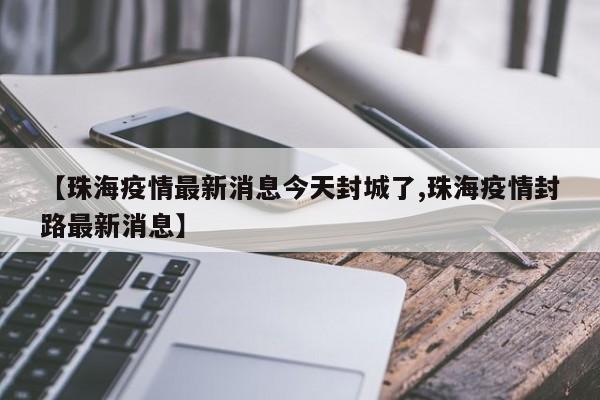 【珠海疫情最新消息今天封城了,珠海疫情封路最新消息】