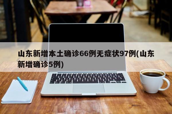 山东新增本土确诊66例无症状97例(山东新增确诊5例)