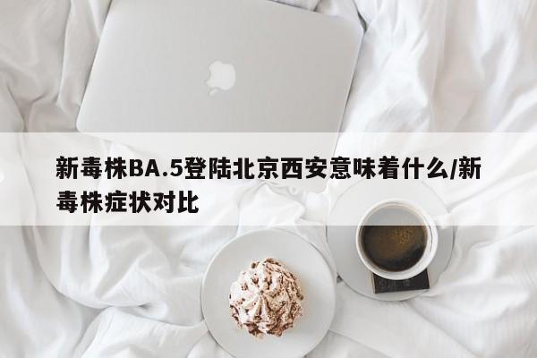 新毒株BA.5登陆北京西安意味着什么/新毒株症状对比