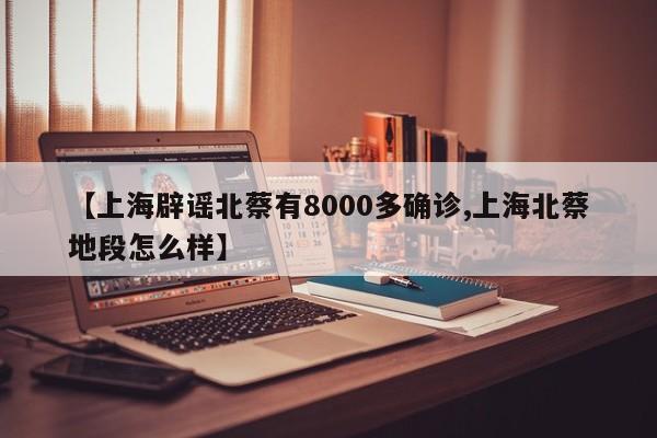 【上海辟谣北蔡有8000多确诊,上海北蔡地段怎么样】