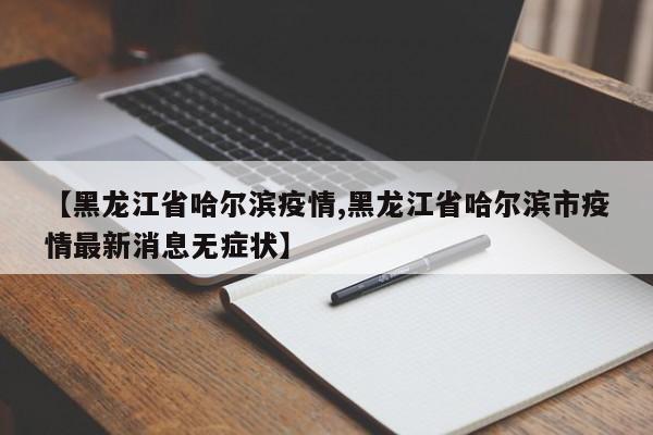 【黑龙江省哈尔滨疫情,黑龙江省哈尔滨市疫情最新消息无症状】