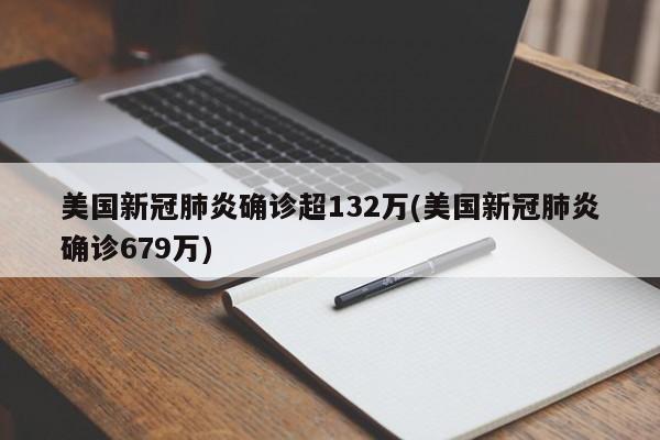 美国新冠肺炎确诊超132万(美国新冠肺炎确诊679万)