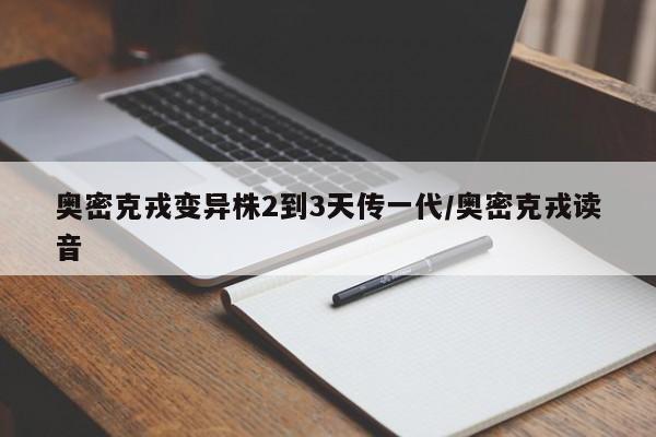 奥密克戎变异株2到3天传一代/奥密克戎读音