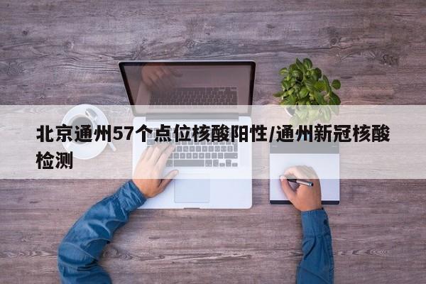 北京通州57个点位核酸阳性/通州新冠核酸检测
