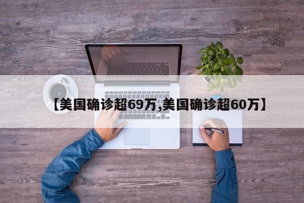 【美国确诊超69万,美国确诊超60万】