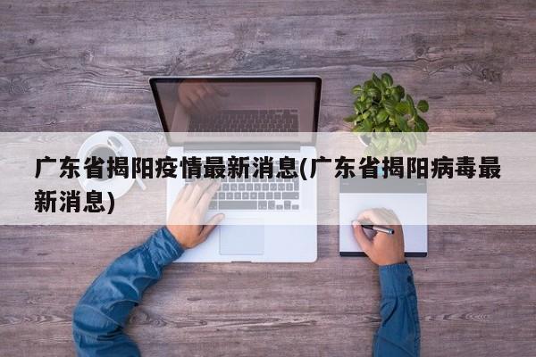 广东省揭阳疫情最新消息(广东省揭阳病毒最新消息)