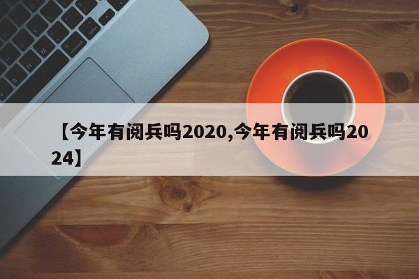 【今年有阅兵吗2020,今年有阅兵吗2024】