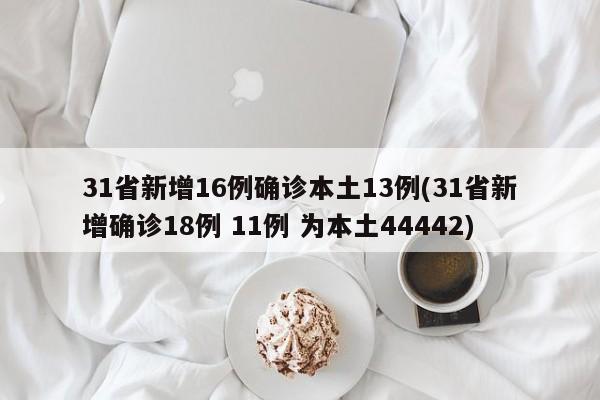 31省新增16例确诊本土13例(31省新增确诊18例 11例 为本土44442)