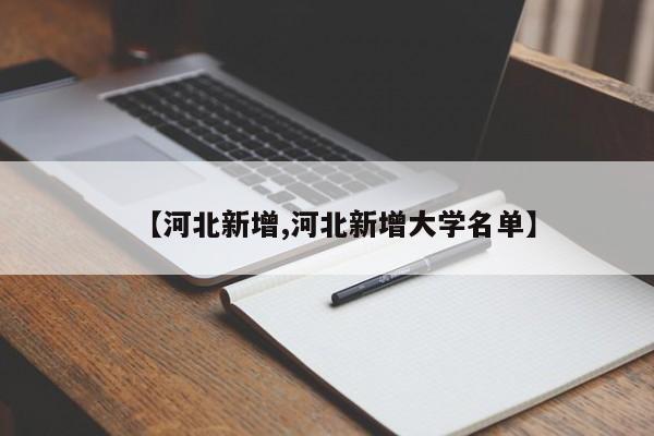 【河北新增,河北新增大学名单】