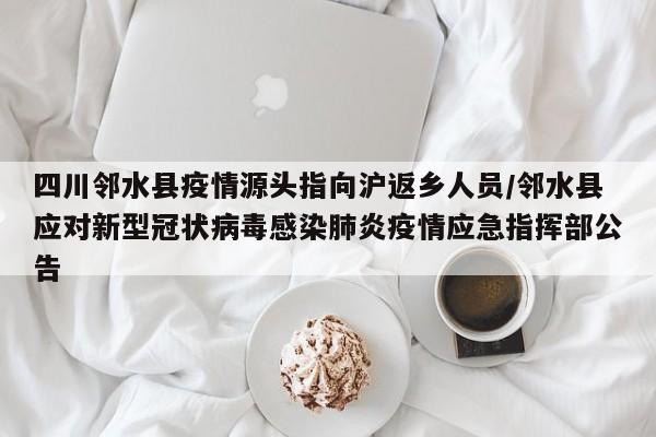四川邻水县疫情源头指向沪返乡人员/邻水县应对新型冠状病毒感染肺炎疫情应急指挥部公告