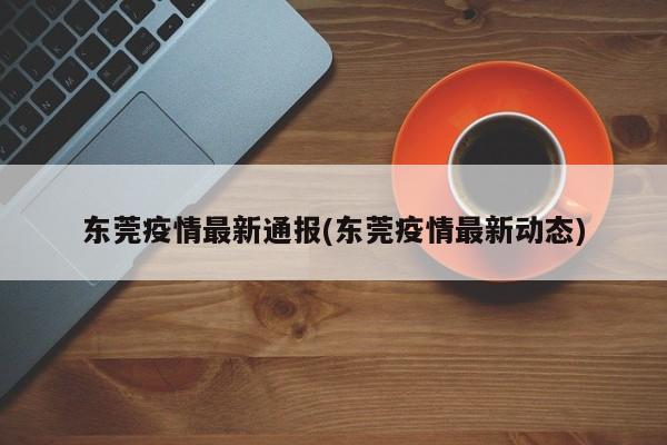 东莞疫情最新通报(东莞疫情最新动态)