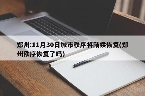 郑州:11月30日城市秩序将陆续恢复(郑州秩序恢复了吗)
