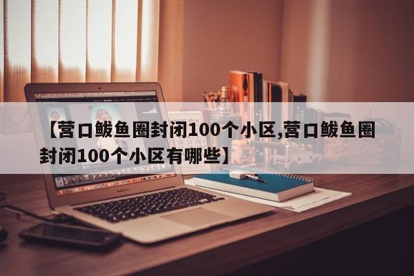 【营口鲅鱼圈封闭100个小区,营口鲅鱼圈封闭100个小区有哪些】