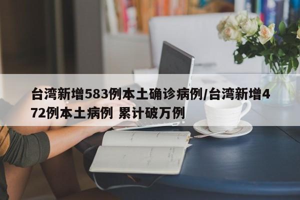 台湾新增583例本土确诊病例/台湾新增472例本土病例 累计破万例
