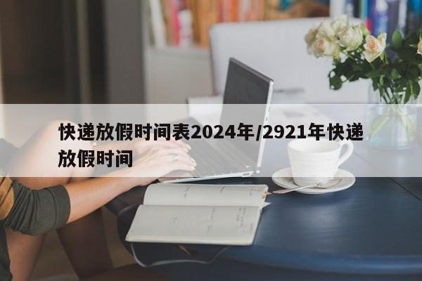 快递放假时间表2024年/2921年快递放假时间