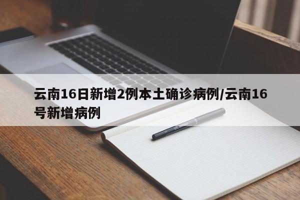 云南16日新增2例本土确诊病例/云南16号新增病例