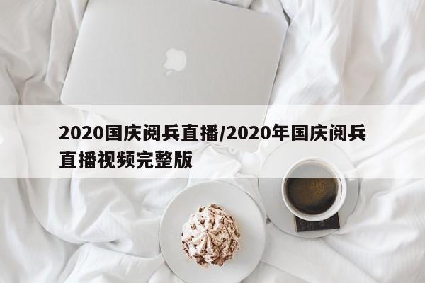 2020国庆阅兵直播/2020年国庆阅兵直播视频完整版