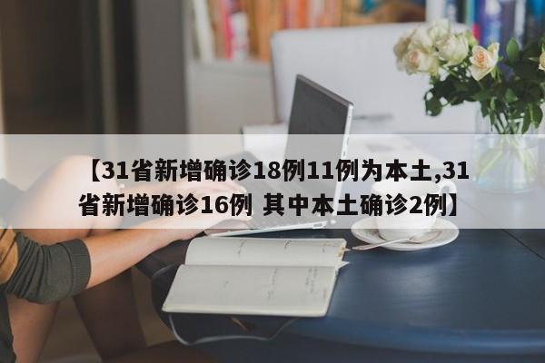 【31省新增确诊18例11例为本土,31省新增确诊16例 其中本土确诊2例】