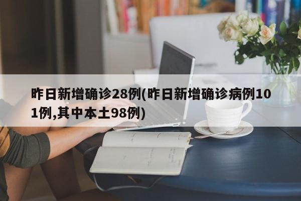 昨日新增确诊28例(昨日新增确诊病例101例,其中本土98例)