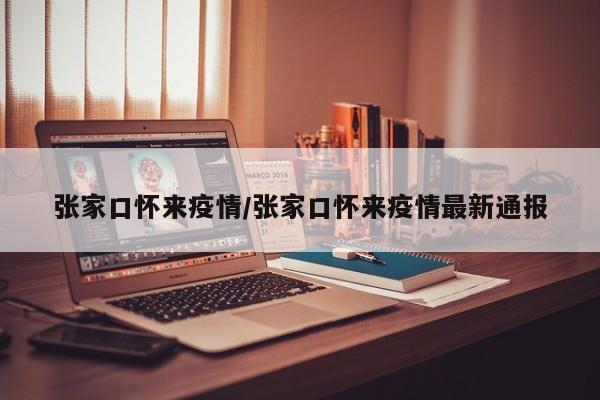 张家口怀来疫情/张家口怀来疫情最新通报