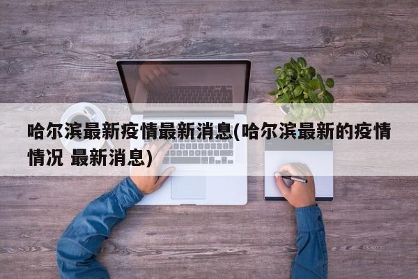 哈尔滨最新疫情最新消息(哈尔滨最新的疫情情况 最新消息)
