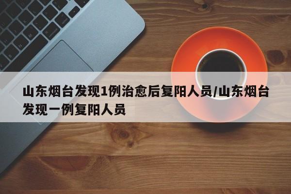 山东烟台发现1例治愈后复阳人员/山东烟台发现一例复阳人员