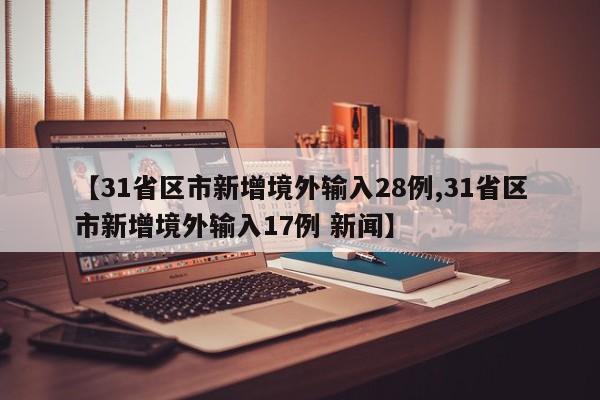 【31省区市新增境外输入28例,31省区市新增境外输入17例 新闻】