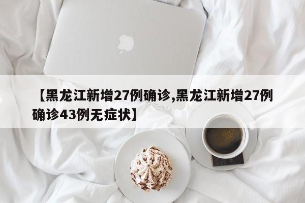 【黑龙江新增27例确诊,黑龙江新增27例确诊43例无症状】