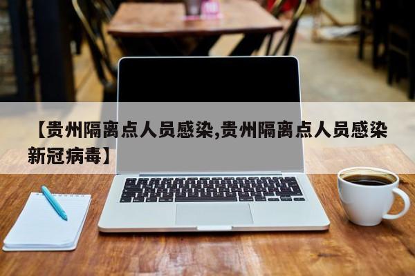 【贵州隔离点人员感染,贵州隔离点人员感染新冠病毒】