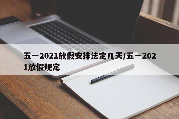 五一2021放假安排法定几天/五一2021放假规定