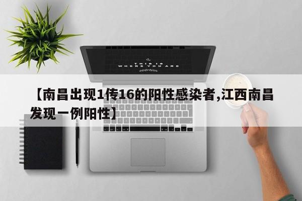 【南昌出现1传16的阳性感染者,江西南昌发现一例阳性】