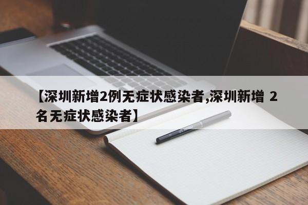 【深圳新增2例无症状感染者,深圳新增 2 名无症状感染者】