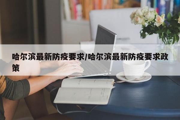 哈尔滨最新防疫要求/哈尔滨最新防疫要求政策