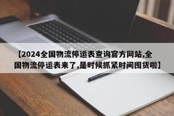 【2024全国物流停运表查询官方网站,全国物流停运表来了,是时候抓紧时间囤货啦】