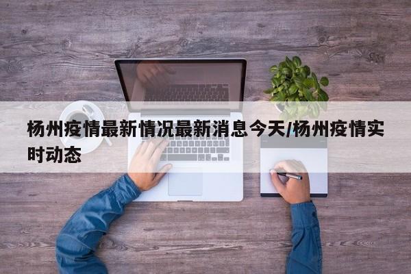 杨州疫情最新情况最新消息今天/杨州疫情实时动态